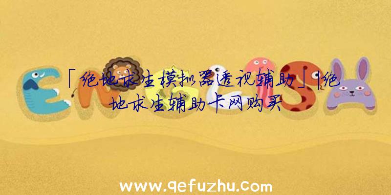 「绝地求生模拟器透视辅助」|绝地求生辅助卡网购买